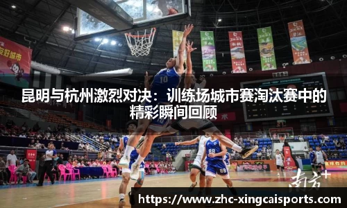 昆明与杭州激烈对决：训练场城市赛淘汰赛中的精彩瞬间回顾